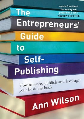 The Entrepreneurs' Guide to Self-Publishing: How to write, publish and leverage your business book by Wilson, Ann