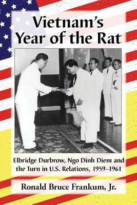 Vietnam's Year of the Rat: Elbridge Durbrow, Ngo &#272;inh Di&#7879;m and the Turn in U.S. Relations, 1959-1961 by Frankum, Ronald Bruce