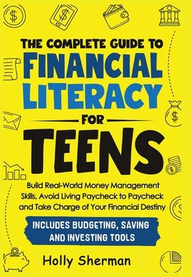 The Complete Guide to Financial Literacy for Teens: Build Real-World Money Management Skills, Avoid Living Paycheck to Paycheck and Take Charge of You by Sherman, Holly