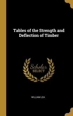 Tables of the Strength and Deflection of Timber by Lea, William