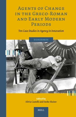 Agents of Change in the Greco-Roman and Early Modern Periods: Ten Case Studies in Agency in Innovation by Castelli, Silvia