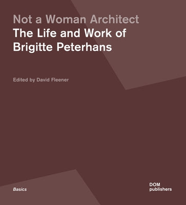 Not a Woman Architect: The Life and Work of Brigitte Peterhans by Fleener, David L.