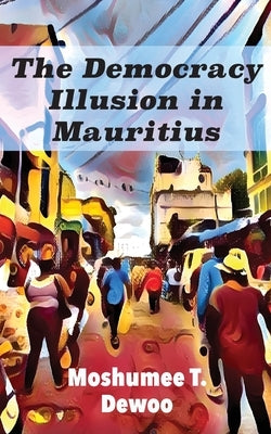 The Democracy Illusion in Mauritius by Dewoo, Moshumee T.