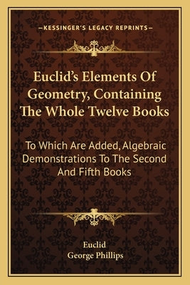 Euclid's Elements Of Geometry, Containing The Whole Twelve Books: To Which Are Added, Algebraic Demonstrations To The Second And Fifth Books by Euclid