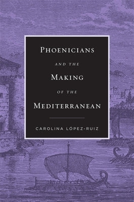 Phoenicians and the Making of the Mediterranean by López-Ruiz, Carolina