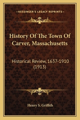 History Of The Town Of Carver, Massachusetts: Historical Review, 1637-1910 (1913) by Griffith, Henry S.