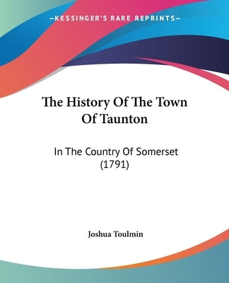 The History Of The Town Of Taunton: In The Country Of Somerset (1791) by Toulmin, Joshua