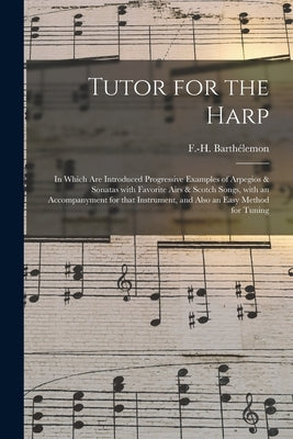 Tutor for the Harp: in Which Are Introduced Progressive Examples of Arpegios & Sonatas With Favorite Airs & Scotch Songs, With an Accompan by Barthélemon, F. -H (François-Hippolyte