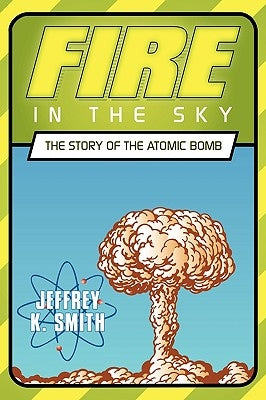 Fire in the Sky: The Story of the Atomic Bomb by Smith, Jeffrey K.