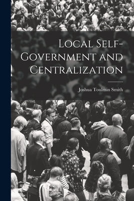 Local Self-Government and Centralization by Smith, Joshua Toulmin