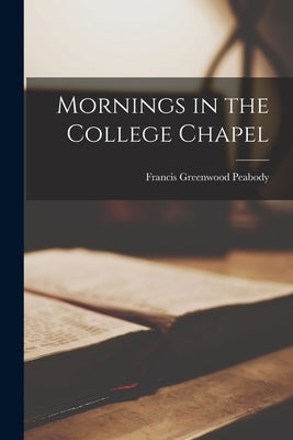 Mornings in the College Chapel by Peabody, Francis Greenwood