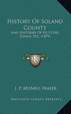 History Of Solano County: And Histories Of Its Cities, Towns, Etc. (1879) by Fraser, J. P. Munro