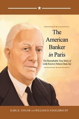 The American Banker in Paris: The Remarkable True Story of Little Known Nelson Dean Jay by Taylor, Karl K.