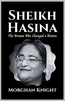 Sheikh Hasina: The Woman Who Changed A Nation by Knight, Morghan