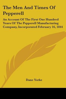 The Men And Times Of Pepperell: An Account Of The First One Hundred Years Of The Pepperell Manufacturing Company, Incorporated February 16, 1844 by Yorke, Dane