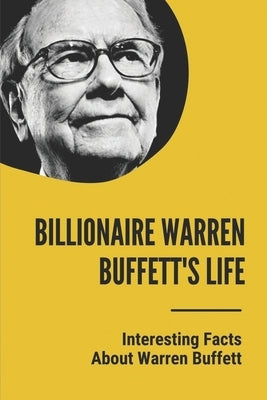 Billionaire Warren Buffett's Life: Interesting Facts About Warren Buffett: Warren Buffett Facts About Investing Philosophy by Heck, Ernest