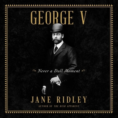 George V: Never a Dull Moment by Ridley, Jane