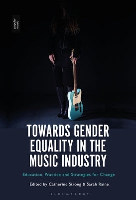 Towards Gender Equality in the Music Industry: Education, Practice and Strategies for Change by Strong, Catherine