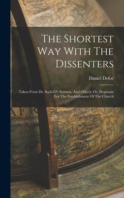 The Shortest Way With The Dissenters: Taken From Dr. Sach-ll's Sermon, And Others. Or, Proposals For The Establishment Of The Church by Defoe, Daniel