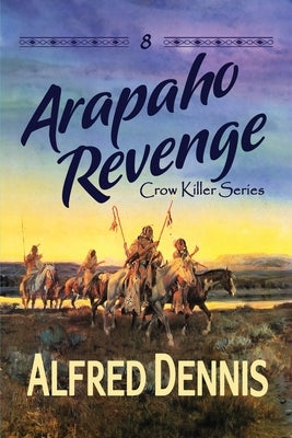 Arapaho Revenge: Crow Killer Series - Book 8: Crow Killer Series - Book 8 by Dennis, Alfred