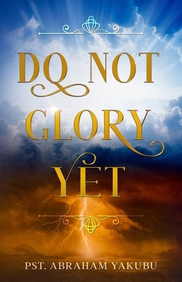 Do Not Glory Yet by Yakubu, Abraham