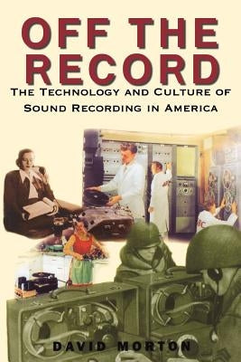 Off the Record: The Technology & Culture of Sound Recording in America by Morton, David