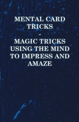 Mental Card Tricks - Magic Tricks Using the Mind to Impress and Amaze by Anon