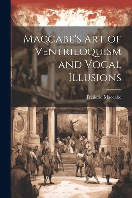 Maccabe's Art of Ventriloquism and Vocal Illusions by Maccabe, Frederic