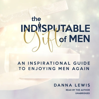 The Indisputable Gift of Men: An Inspirational Guide to Enjoying Men Again by Lewis, Danna