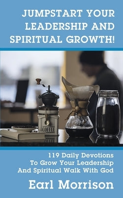 Jumpstart Your Leadership And Spiritual Growth! 119 Daily Devotions To Grow Your Leadership And Spiritual Walk With God by Morrison, Earl