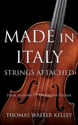 Made in Italy: Strings Attached-Four Seasons Of An Italian Violin by Kelley, Thomas Walter