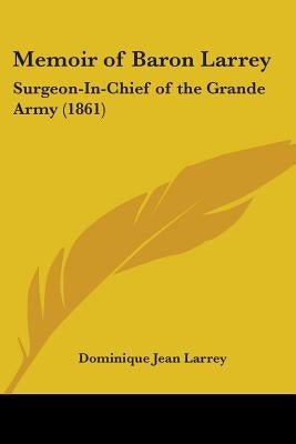 Memoir of Baron Larrey: Surgeon-In-Chief of the Grande Army (1861) by Larrey, Dominique Jean