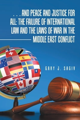 ... and Peace and Justice for All: the Failure of International Law and the Laws of War in the Middle East Conflict by Sagiv, Gary J.