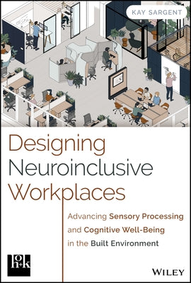 Designing Neuroinclusive Workplaces: Advancing Sensory Processing and Cognitive Well-Being in the Built Environment by Sargent, Kay