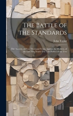 The Battle of the Standards: The Ancient, of Four Thousand Years, Against the Modern, of the Last Fifty Years--The Less Perfect of the Two by Taylor, John