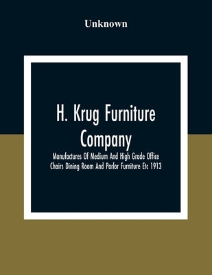 H. Krug Furniture Company Limited; Manufactures Of Medium And High Grade Office Chairs Dining Room And Parlor Furniture Etc 1913 by Unknown