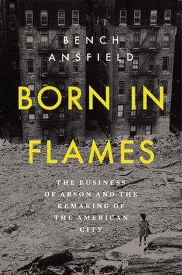 Born in Flames: The Business of Arson and the Remaking of the American City by Ansfield, Bench