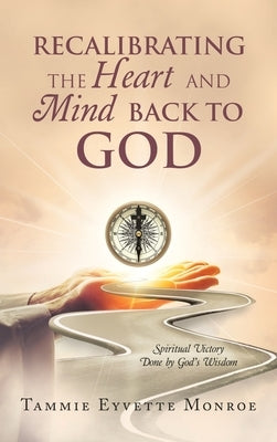 Recalibrating the Heart and Mind Back to God: Spiritual Victory Done by God's Wisdom by Monroe, Tammie Eyvette