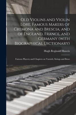 Old Violins and Violin Lore. Famous Makers of Cremona and Brescia, and of England, France, and Germany (with Biographical Dictionary); Famous Players; by Haweis, Hugh Reginald