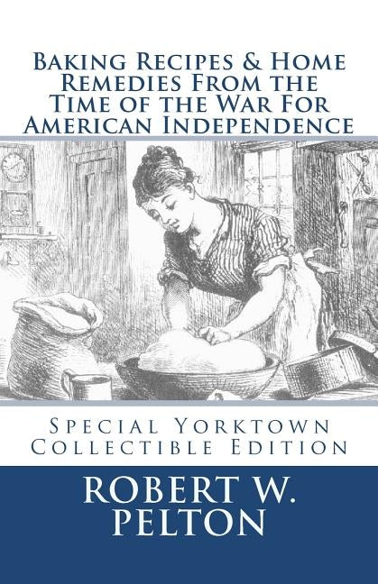 Baking Recipes & Home Remedies From the Time of the War For American Independence: A Unique Collection of Recpes & Remedies Used in the Homes of Signe by Pelton, Robert W.