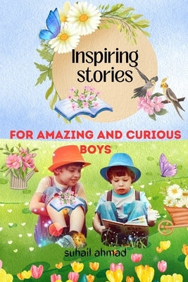 Inspiring Stories For Amazing And Curious Boys: A Motivational Tale Filled with Interesting Adventures, Courage, Friendship, and Bravery, designed to by Ahmad, Suhail