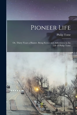 Pioneer Life; or, Thirty Years a Hunter. Being Scenes and Adventures in the Life of Philip Tome by Tome, Philip