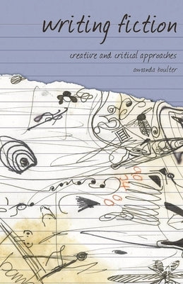 Writing Fiction: Creative and Critical Approaches by Boulter, Amanda