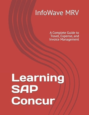 Learning SAP Concur: A Complete Guide to Travel, Expense, and Invoice Management by Mrv, Infowave