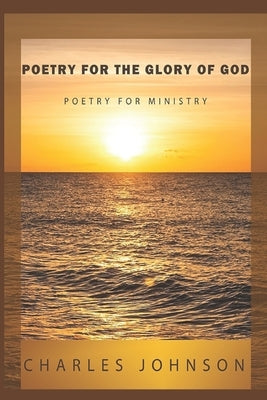 Poetry For The Glory Of God: Poetry For Ministry by Johnson, Charles