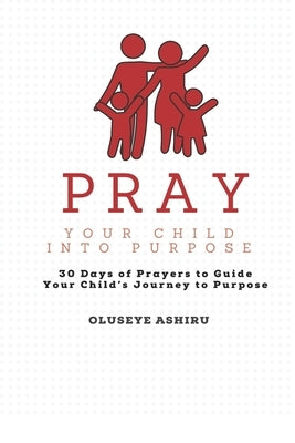 Pray Your Child Into Purpose Prayer Book for The Intentional Parent: 30 Days of Prayers to Guide Your Child's Journey to Purpose by Ashiru, Oluseye