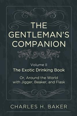 The Gentleman's Companion: Being an Exotic Drinking Book Or, Around the World with Jigger, Beaker and Flask by Baker, Charles Henry