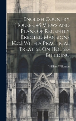 English Country Houses. 45 Views and Plans of Recently Erected Mansions [&c.] With a Practical Treatise On House-Building by Wilkinson, William