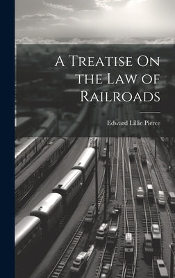 A Treatise On the Law of Railroads by Pierce, Edward Lillie