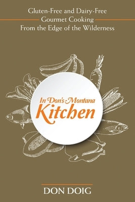 In Don's Montana Kitchen: Gluten-Free and Dairy-Free Gourmet Cooking From the Edge of the Wilderness by Doig, Don